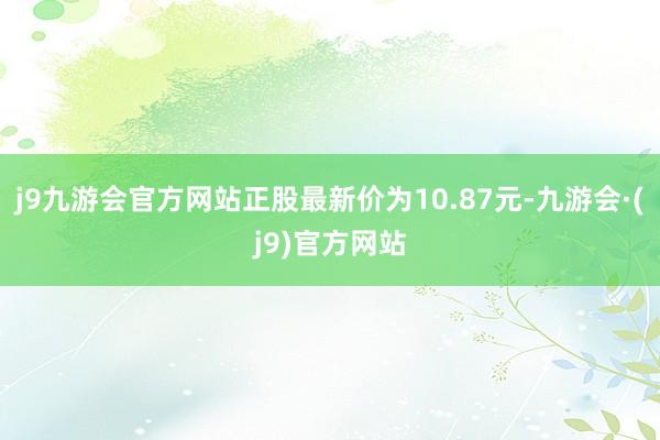 j9九游会官方网站正股最新价为10.87元-九游会·(j9)官方网站