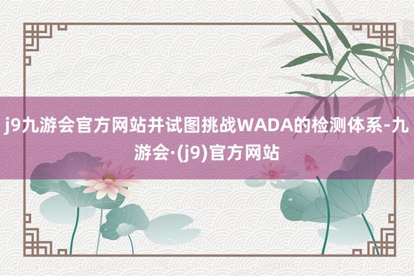 j9九游会官方网站并试图挑战WADA的检测体系-九游会·(j9)官方网站