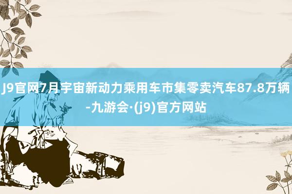 J9官网7月宇宙新动力乘用车市集零卖汽车87.8万辆-九游会·(j9)官方网站