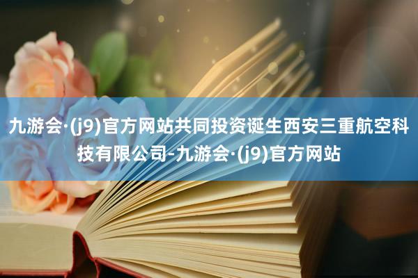 九游会·(j9)官方网站共同投资诞生西安三重航空科技有限公司-九游会·(j9)官方网站