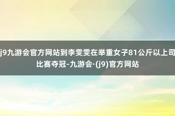 j9九游会官方网站到李雯雯在举重女子81公斤以上司比赛夺冠-九游会·(j9)官方网站