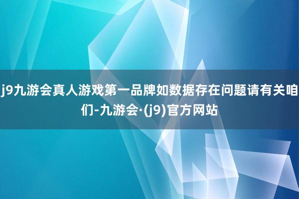 j9九游会真人游戏第一品牌如数据存在问题请有关咱们-九游会·(j9)官方网站