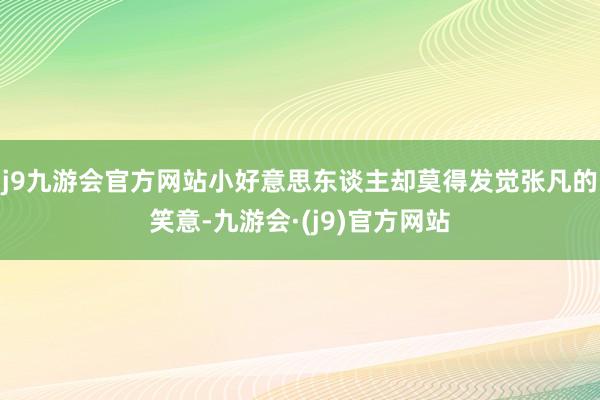 j9九游会官方网站小好意思东谈主却莫得发觉张凡的笑意-九游会·(j9)官方网站