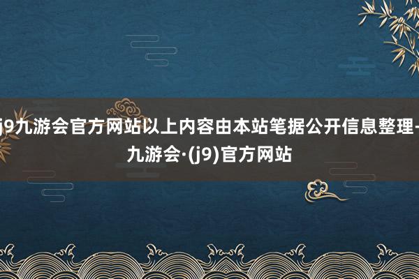 j9九游会官方网站以上内容由本站笔据公开信息整理-九游会·(j9)官方网站