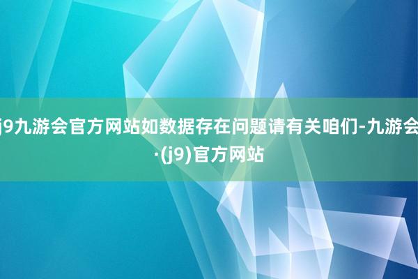 j9九游会官方网站如数据存在问题请有关咱们-九游会·(j9)官方网站