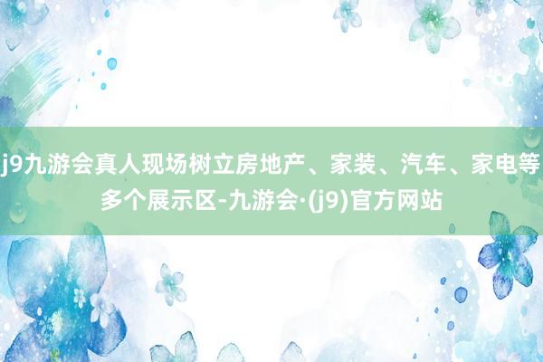 j9九游会真人现场树立房地产、家装、汽车、家电等多个展示区-九游会·(j9)官方网站