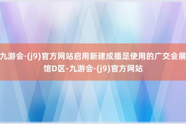 九游会·(j9)官方网站启用新建成插足使用的广交会展馆D区-九游会·(j9)官方网站