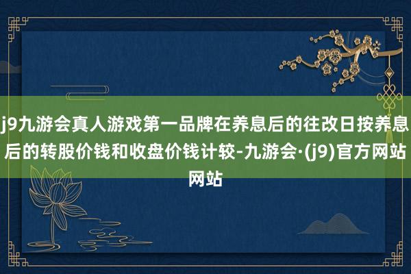 j9九游会真人游戏第一品牌在养息后的往改日按养息后的转股价钱和收盘价钱计较-九游会·(j9)官方网站