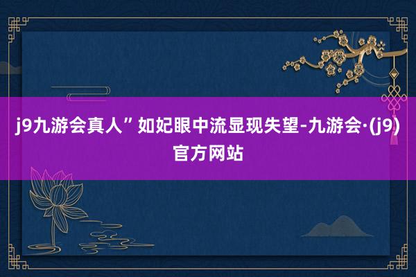 j9九游会真人”如妃眼中流显现失望-九游会·(j9)官方网站