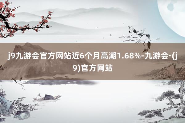 j9九游会官方网站近6个月高潮1.68%-九游会·(j9)官方网站