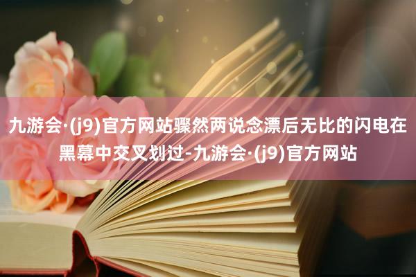 九游会·(j9)官方网站骤然两说念漂后无比的闪电在黑幕中交叉划过-九游会·(j9)官方网站