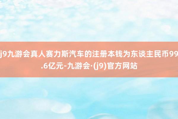 j9九游会真人赛力斯汽车的注册本钱为东谈主民币99.6亿元-九游会·(j9)官方网站