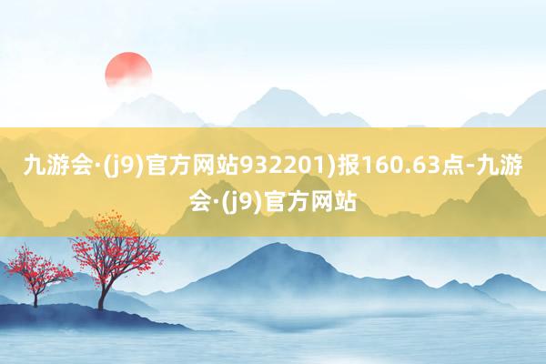 九游会·(j9)官方网站932201)报160.63点-九游会·(j9)官方网站