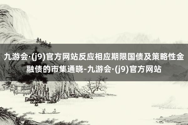 九游会·(j9)官方网站反应相应期限国债及策略性金融债的市集通晓-九游会·(j9)官方网站