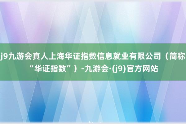 j9九游会真人上海华证指数信息就业有限公司（简称“华证指数”）-九游会·(j9)官方网站