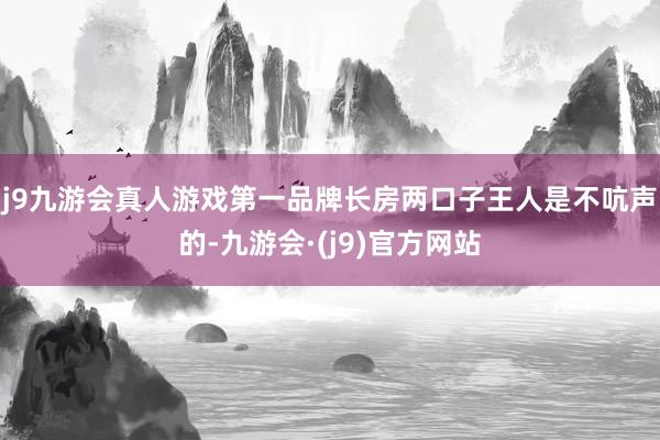 j9九游会真人游戏第一品牌长房两口子王人是不吭声的-九游会·(j9)官方网站