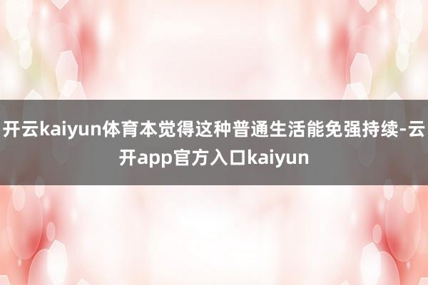 开云kaiyun体育本觉得这种普通生活能免强持续-云开app官方入口kaiyun