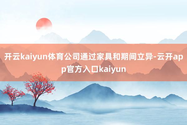 开云kaiyun体育公司通过家具和期间立异-云开app官方入口kaiyun