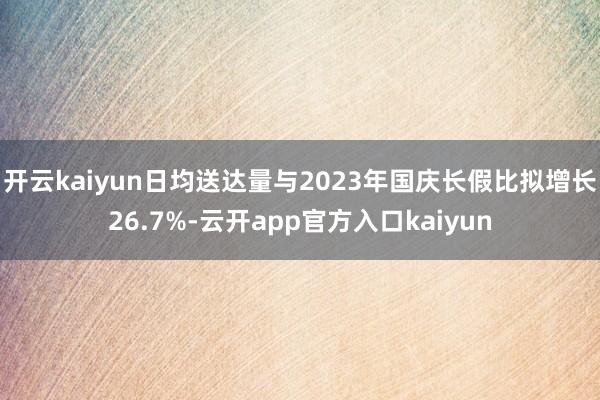 开云kaiyun日均送达量与2023年国庆长假比拟增长26.7%-云开app官方入口kaiyun