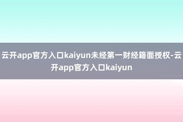 云开app官方入口kaiyun未经第一财经籍面授权-云开app官方入口kaiyun