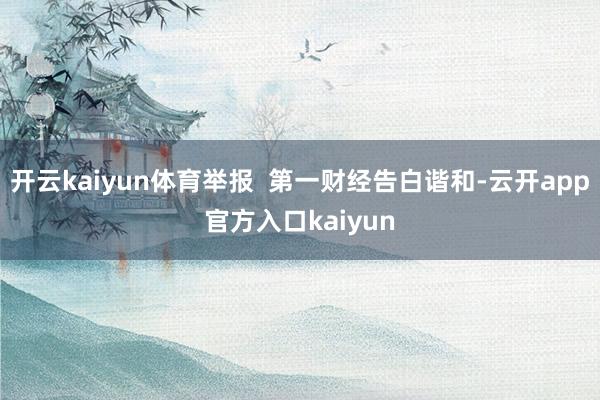 开云kaiyun体育举报  第一财经告白谐和-云开app官方