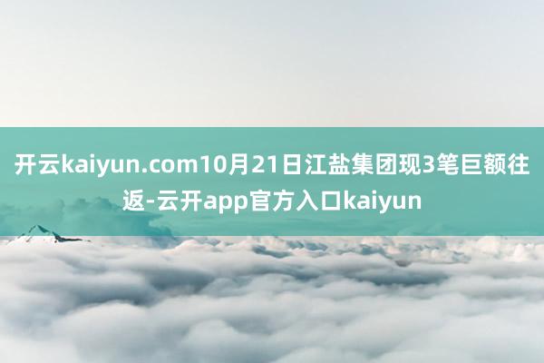 开云kaiyun.com10月21日江盐集团现3笔巨额往返-