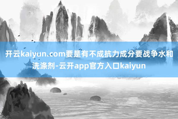 开云kaiyun.com要是有不成抗力成分要战争水和洗涤剂-