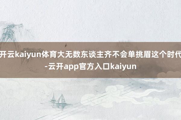 开云kaiyun体育大无数东谈主齐不会单挑眉这个时代-云开app官方入口kaiyun