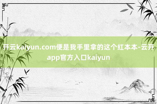 开云kaiyun.com便是我手里拿的这个红本本-云开app官方入口kaiyun