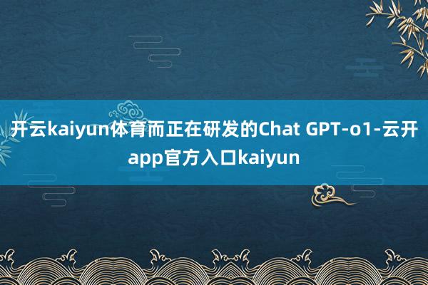 开云kaiyun体育而正在研发的Chat GPT-o1-云开app官方入口kaiyun