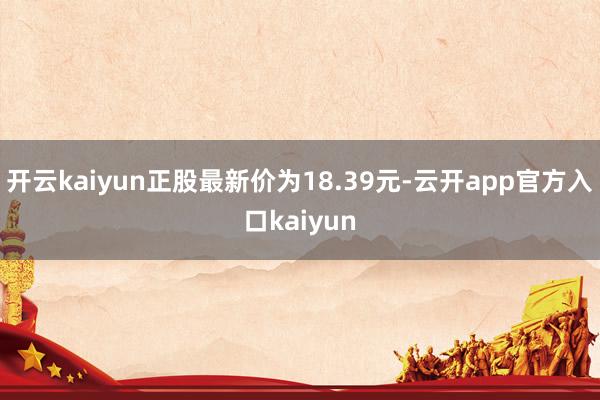 开云kaiyun正股最新价为18.39元-云开app官方入口kaiyun