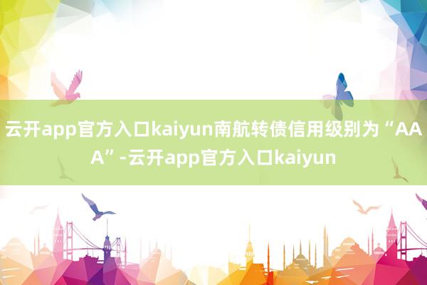 云开app官方入口kaiyun南航转债信用级别为“AAA”-云开app官方入口kaiyun