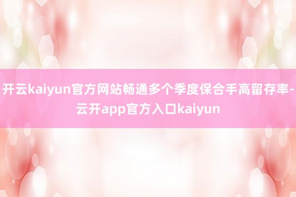 开云kaiyun官方网站畅通多个季度保合手高留存率-云开app官方入口kaiyun