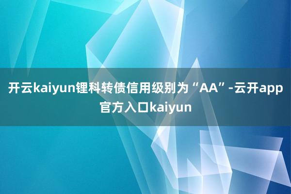 开云kaiyun锂科转债信用级别为“AA”-云开app官方入口kaiyun