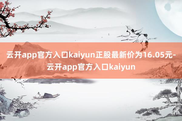 云开app官方入口kaiyun正股最新价为16.05元-云开app官方入口kaiyun