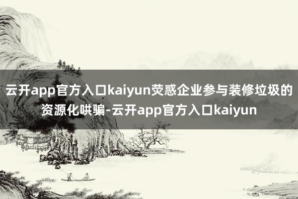 云开app官方入口kaiyun荧惑企业参与装修垃圾的资源化哄骗-云开app官方入口kaiyun