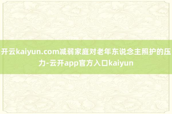 开云kaiyun.com减弱家庭对老年东说念主照护的压力-云开app官方入口kaiyun