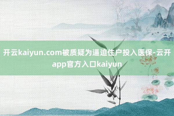 开云kaiyun.com被质疑为逼迫住户投入医保-云开app官方入口kaiyun