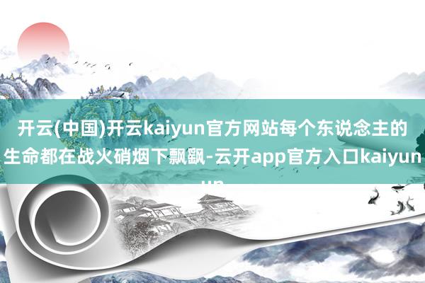 开云(中国)开云kaiyun官方网站每个东说念主的生命都在战火硝烟下飘飖-云开app官方入口kaiyun