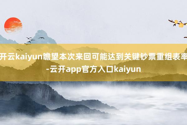 开云kaiyun瞻望本次来回可能达到关键钞票重组表率-云开app官方入口kaiyun