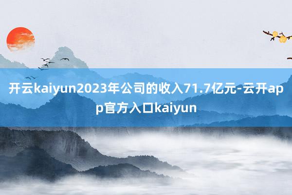 开云kaiyun2023年公司的收入71.7亿元-云开app官方入口kaiyun