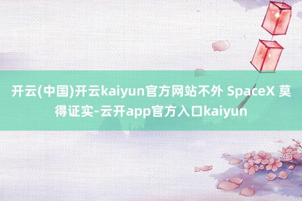 开云(中国)开云kaiyun官方网站不外 SpaceX 莫得证实-云开app官方入口kaiyun