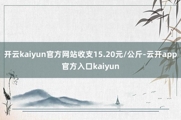 开云kaiyun官方网站收支15.20元/公斤-云开app官方入口kaiyun