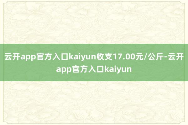 云开app官方入口kaiyun收支17.00元/公斤-云开app官方入口kaiyun