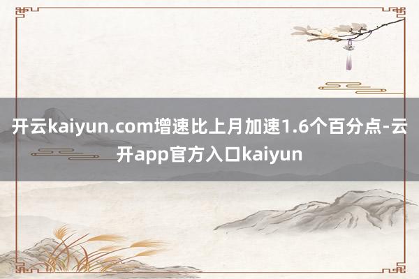 开云kaiyun.com增速比上月加速1.6个百分点-云开app官方入口kaiyun