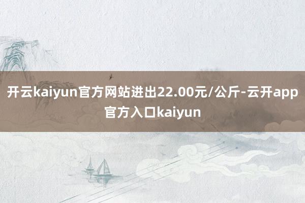 开云kaiyun官方网站进出22.00元/公斤-云开app官方入口kaiyun