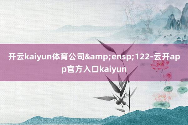 开云kaiyun体育公司&ensp;122-云开app官方入口kaiyun