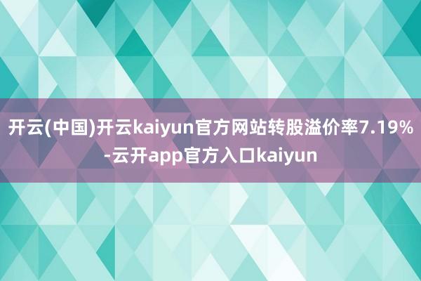 开云(中国)开云kaiyun官方网站转股溢价率7.19%-云开app官方入口kaiyun