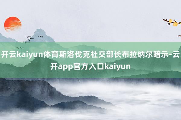 开云kaiyun体育斯洛伐克社交部长布拉纳尔暗示-云开app