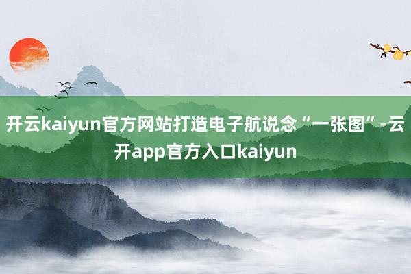 开云kaiyun官方网站打造电子航说念“一张图”-云开app